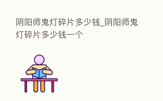 陰陽師鬼燈碎片多少錢_陰陽師鬼燈碎片多少錢一個