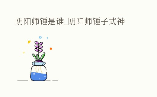 陰陽師錘是誰_陰陽師錘子式神