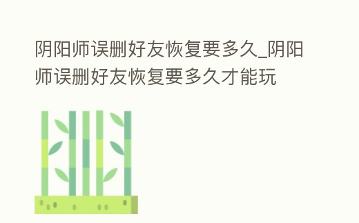 陰陽師誤刪好友恢復要多久_陰陽師誤刪好友恢復要多久才能玩