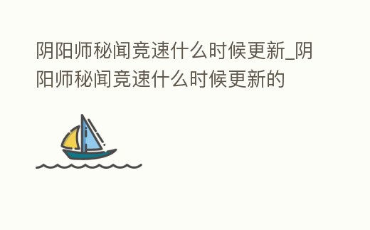 陰陽師秘聞競速什么時候更新_陰陽師秘聞競速什么時候更新的