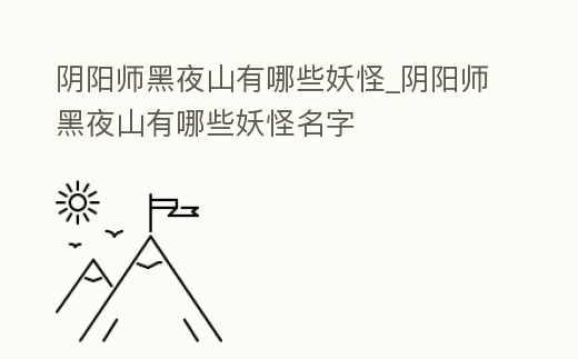 陰陽師黑夜山有哪些妖怪_陰陽師黑夜山有哪些妖怪名字