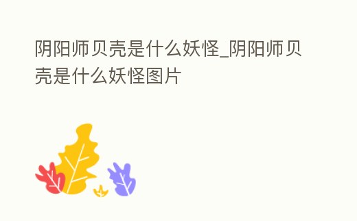 陰陽師貝殼是什么妖怪_陰陽師貝殼是什么妖怪圖片