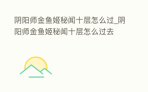 陰陽師金魚姬秘聞十層怎么過_陰陽師金魚姬秘聞十層怎么過去