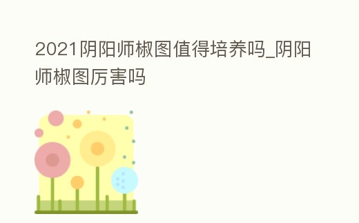 2021陰陽(yáng)師椒圖值得培養(yǎng)嗎_陰陽(yáng)師椒圖厲害嗎