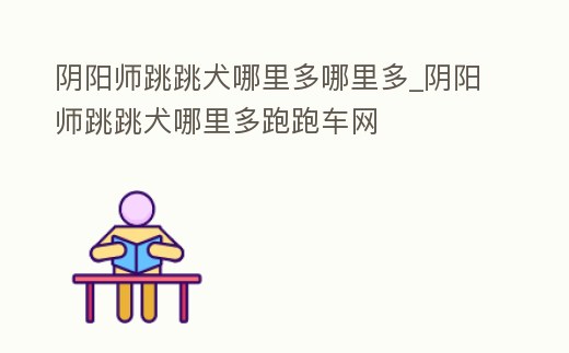 陰陽師跳跳犬哪里多哪里多_陰陽師跳跳犬哪里多跑跑車網
