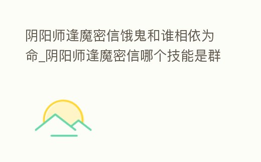 陰陽師逢魔密信餓鬼和誰相依為命_陰陽師逢魔密信哪個技能是群體