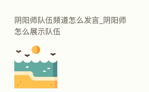 陰陽師隊伍頻道怎么發言_陰陽師怎么展示隊伍