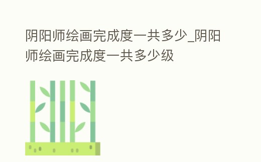 陰陽師繪畫完成度一共多少_陰陽師繪畫完成度一共多少級
