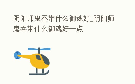 陰陽師鬼吞帶什么御魂好_陰陽師鬼吞帶什么御魂好一點