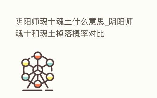 陰陽師魂十魂土什么意思_陰陽師魂十和魂土掉落概率對比