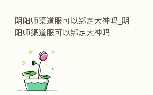 陰陽師渠道服可以綁定大神嗎_陰陽師渠道服可以綁定大神嗎