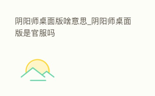 陰陽師桌面版啥意思_陰陽師桌面版是官服嗎