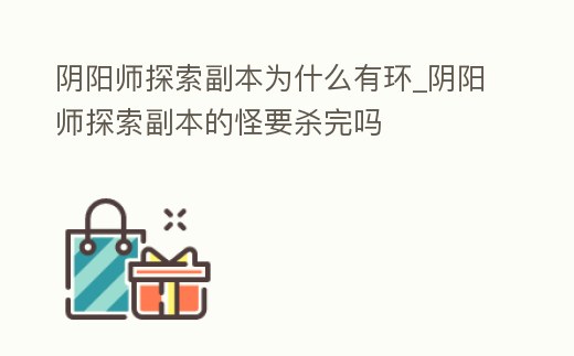 陰陽師探索副本為什么有環_陰陽師探索副本的怪要殺完嗎