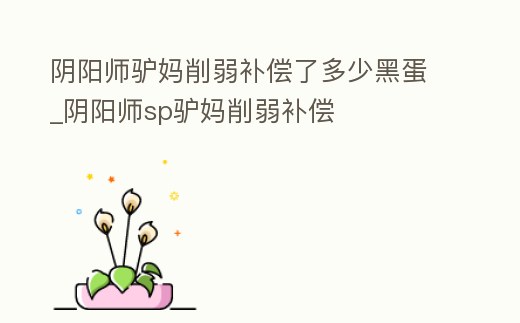 陰陽(yáng)師驢媽削弱補(bǔ)償了多少黑蛋_陰陽(yáng)師sp驢媽削弱補(bǔ)償