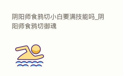 陰陽師食鴉切小白要滿技能嗎_陰陽師食鴉切御魂