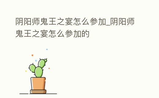 陰陽師鬼王之宴怎么參加_陰陽師鬼王之宴怎么參加的