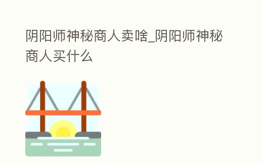 陰陽師神秘商人賣啥_陰陽師神秘商人買什么