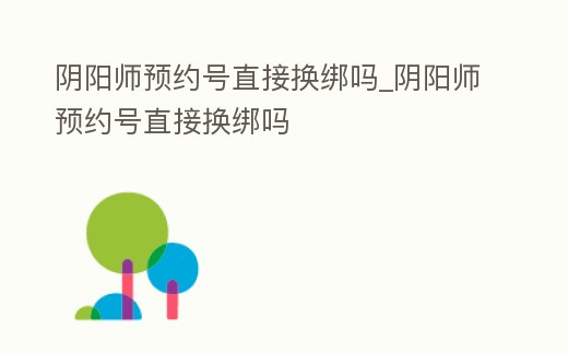 陰陽師預約號直接換綁嗎_陰陽師預約號直接換綁嗎