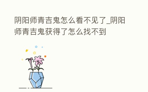 陰陽師青吉鬼怎么看不見了_陰陽師青吉鬼獲得了怎么找不到