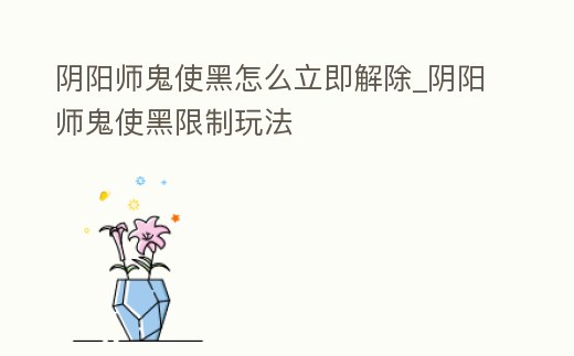 陰陽師鬼使黑怎么立即解除_陰陽師鬼使黑限制玩法