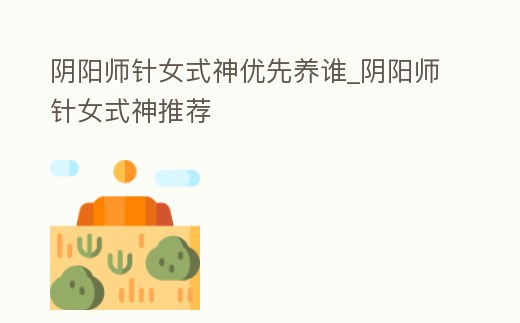 陰陽師針女式神優先養誰_陰陽師針女式神推薦