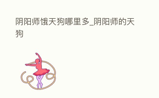 陰陽(yáng)師餓天狗哪里多_陰陽(yáng)師的天狗