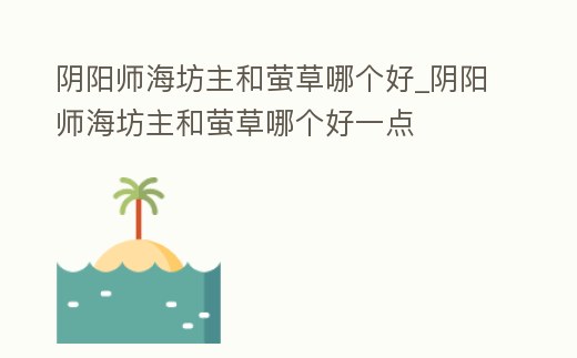 陰陽師海坊主和螢草哪個好_陰陽師海坊主和螢草哪個好一點