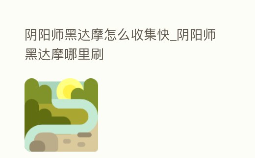 陰陽師黑達(dá)摩怎么收集快_陰陽師黑達(dá)摩哪里刷