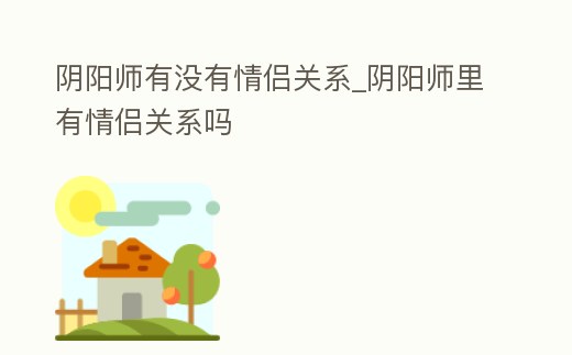 陰陽師有沒有情侶關(guān)系_陰陽師里有情侶關(guān)系嗎