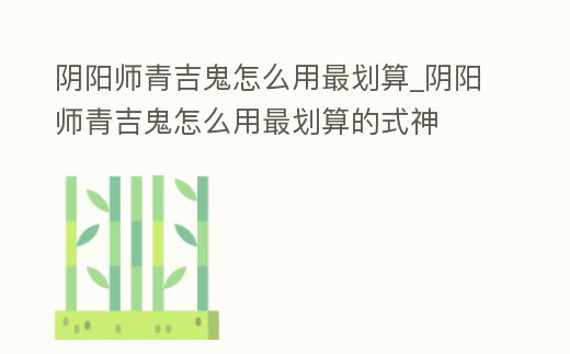 陰陽師青吉鬼怎么用最劃算_陰陽師青吉鬼怎么用最劃算的式神