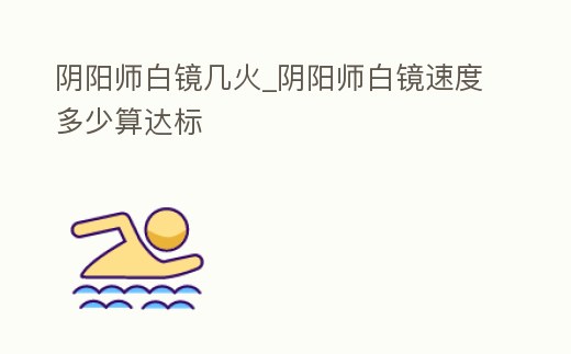 陰陽師白鏡幾火_陰陽師白鏡速度多少算達標