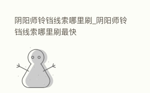 陰陽(yáng)師鈴鐺線索哪里刷_陰陽(yáng)師鈴鐺線索哪里刷最快