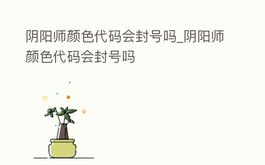 陰陽師顏色代碼會封號嗎_陰陽師顏色代碼會封號嗎