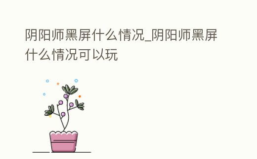 陰陽師黑屏什么情況_陰陽師黑屏什么情況可以玩