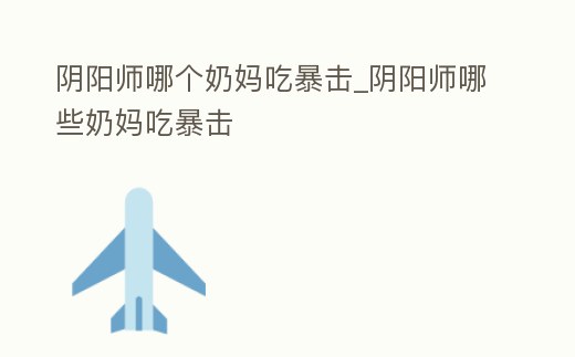 陰陽師哪個奶媽吃暴擊_陰陽師哪些奶媽吃暴擊