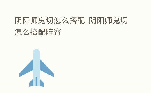 陰陽師鬼切怎么搭配_陰陽師鬼切怎么搭配陣容