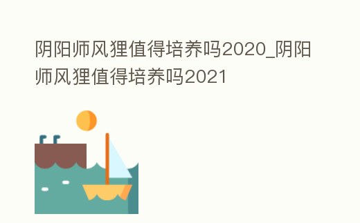 陰陽師風貍值得培養(yǎng)嗎2020_陰陽師風貍值得培養(yǎng)嗎2021