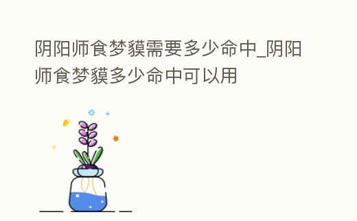 陰陽師食夢貘需要多少命中_陰陽師食夢貘多少命中可以用