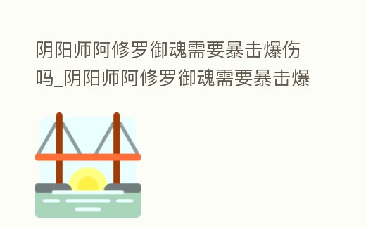 陰陽師阿修羅御魂需要暴擊爆傷嗎_陰陽師阿修羅御魂需要暴擊爆傷嗎視頻