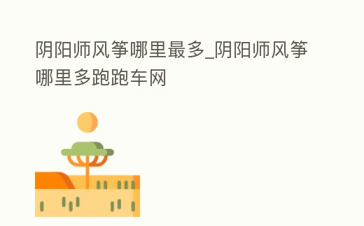 陰陽師風箏哪里最多_陰陽師風箏哪里多跑跑車網