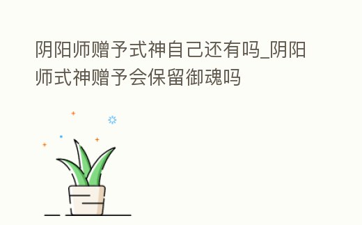 陰陽師贈(zèng)予式神自己還有嗎_陰陽師式神贈(zèng)予會(huì)保留御魂嗎