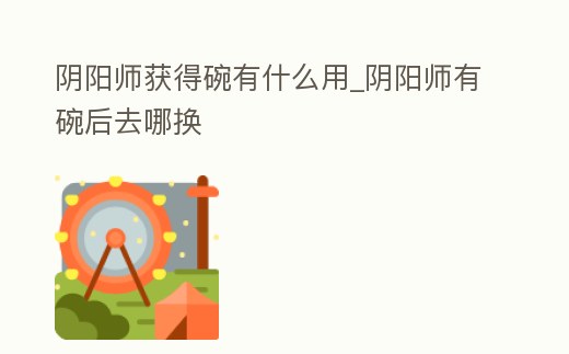 陰陽師獲得碗有什么用_陰陽師有碗后去哪換