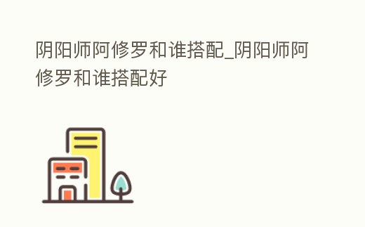 陰陽師阿修羅和誰搭配_陰陽師阿修羅和誰搭配好