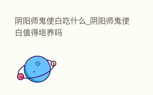 陰陽師鬼使白吃什么_陰陽師鬼使白值得培養嗎
