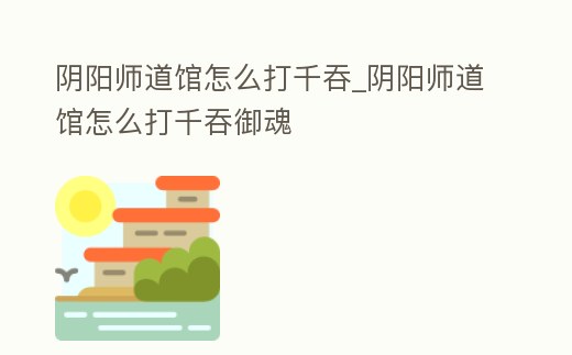 陰陽師道館怎么打千吞_陰陽師道館怎么打千吞御魂