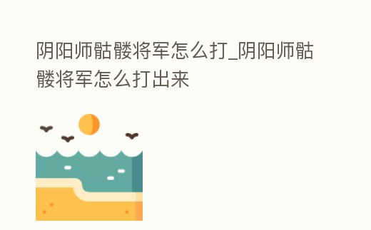 陰陽師骷髏將軍怎么打_陰陽師骷髏將軍怎么打出來