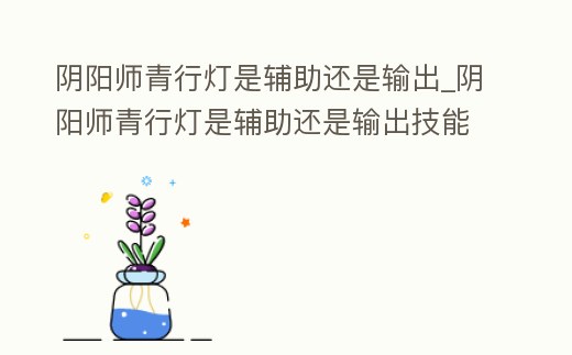 陰陽師青行燈是輔助還是輸出_陰陽師青行燈是輔助還是輸出技能