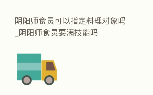 陰陽師食靈可以指定料理對象嗎_陰陽師食靈要滿技能嗎
