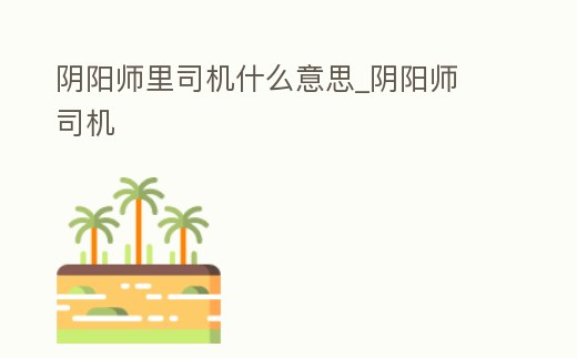 陰陽(yáng)師里司機(jī)什么意思_陰陽(yáng)師 司機(jī)