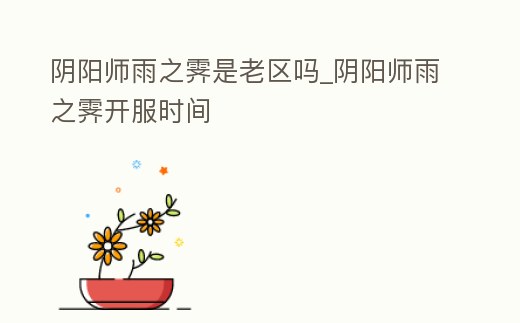 陰陽師雨之霽是老區(qū)嗎_陰陽師雨之霽開服時間